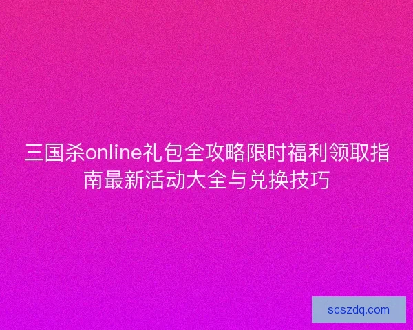 三国杀online礼包全攻略限时福利领取指南最新活动大全与兑换技巧