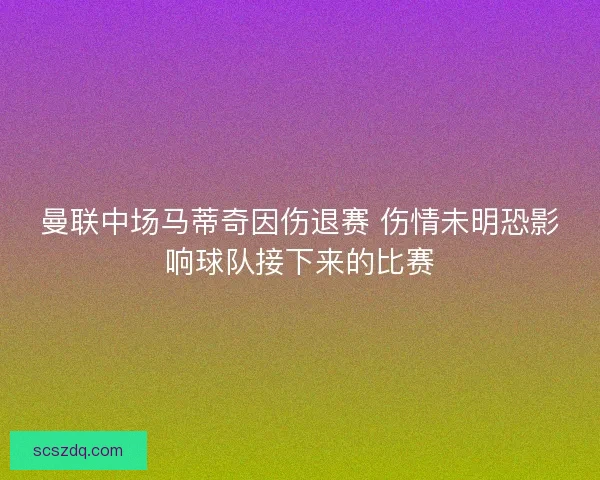 曼联中场马蒂奇因伤退赛 伤情未明恐影响球队接下来的比赛