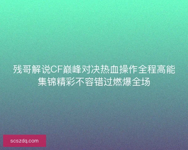 残哥解说CF巅峰对决热血操作全程高能集锦精彩不容错过燃爆全场