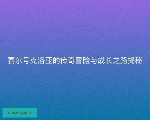赛尔号克洛亚的传奇冒险与成长之路揭秘