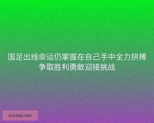 国足出线命运仍掌握在自己手中全力拼搏争取胜利勇敢迎接挑战