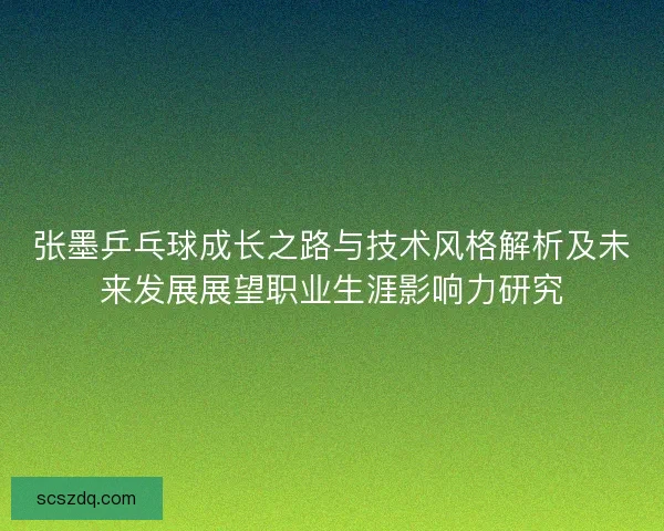张墨乒乓球成长之路与技术风格解析及未来发展展望职业生涯影响力研究